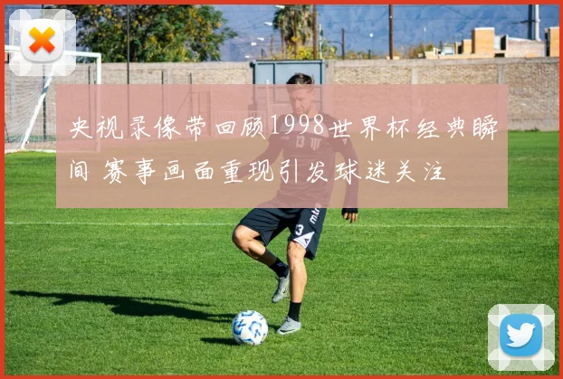央视录像带回顾1998世界杯经典瞬间 赛事画面重现引发球迷关注