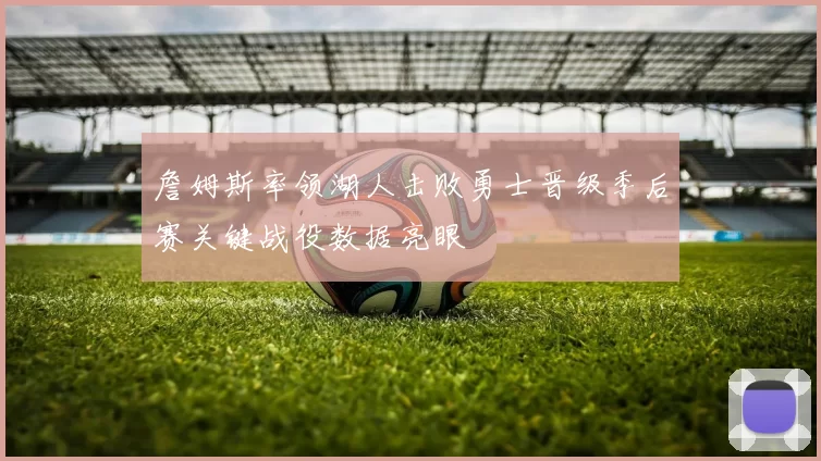 詹姆斯率领湖人击败勇士晋级季后赛关键战役数据亮眼