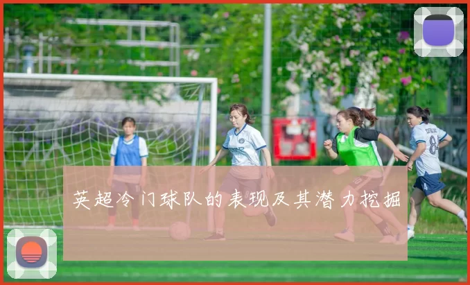 英超冷门球队的表现及其潜力挖掘