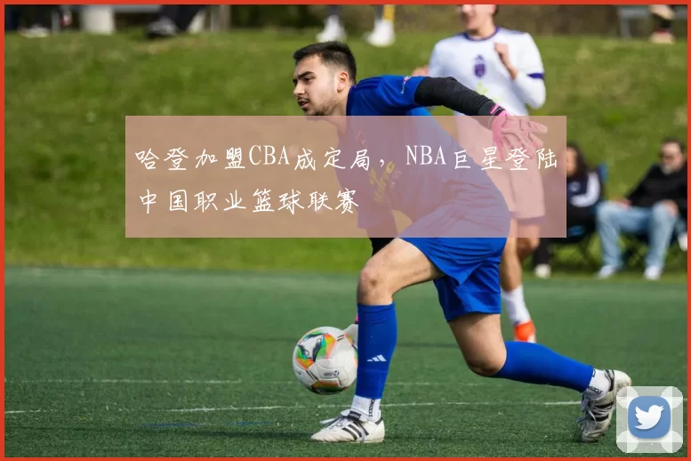 哈登加盟CBA成定局，NBA巨星登陆中国职业篮球联赛