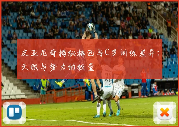 皮亚尼奇揭秘梅西与C罗训练差异:天赋与努力的较量