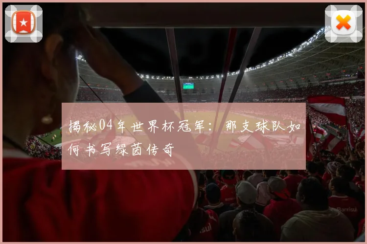 揭秘04年世界杯冠军:那支球队如何书写绿茵传奇