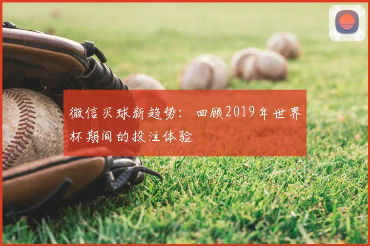 微信买球新趋势：回顾2019年世界杯期间的投注体验