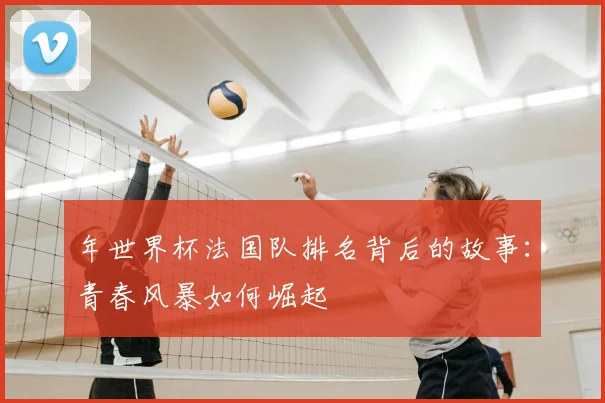 年世界杯法国队排名背后的故事:青春风暴如何崛起