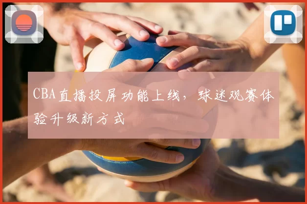 CBA直播投屏功能上线，球迷观赛体验升级新方式