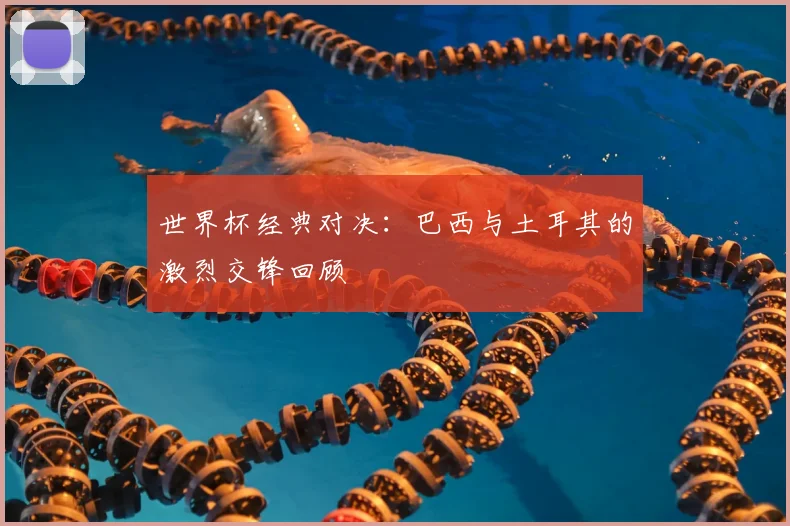 世界杯经典对决:巴西与土耳其的激烈交锋回顾