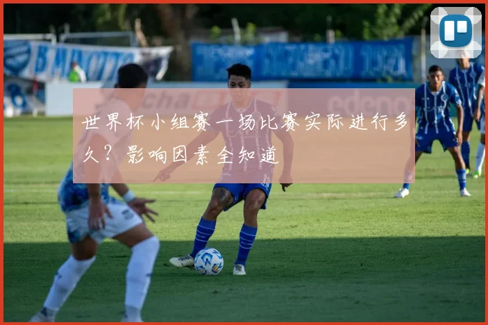 世界杯小组赛一场比赛实际进行多久？影响因素全知道