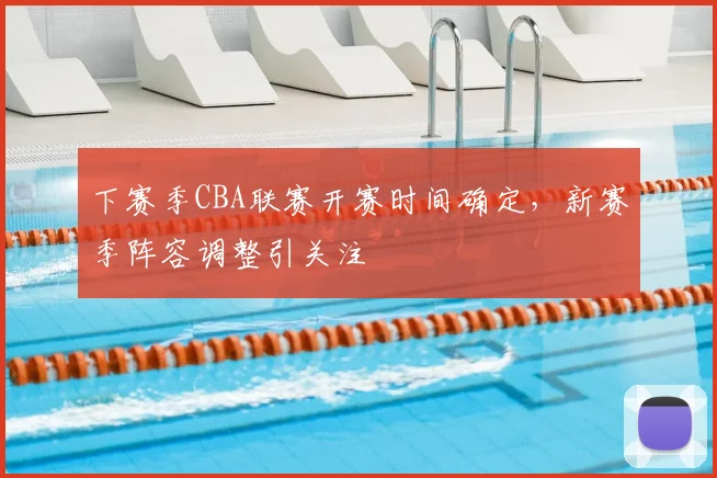 下赛季CBA联赛开赛时间确定,新赛季阵容调整引关注