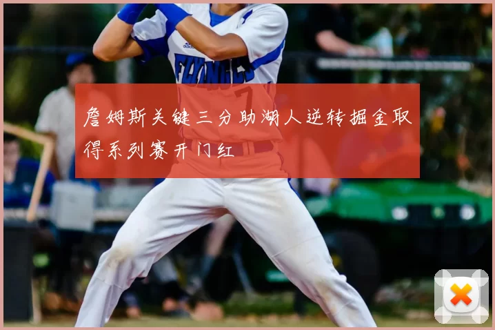 詹姆斯关键三分助湖人逆转掘金取得系列赛开门红