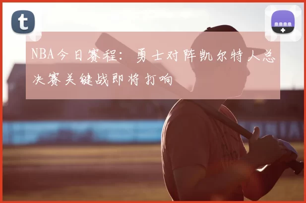 NBA今日赛程：勇士对阵凯尔特人总决赛关键战即将打响