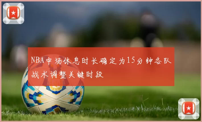 NBA中场休息时长确定为15分钟各队战术调整关键时段