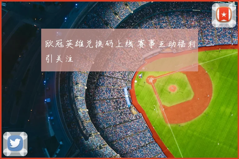 欧冠英雄兑换码上线 赛事互动福利引关注