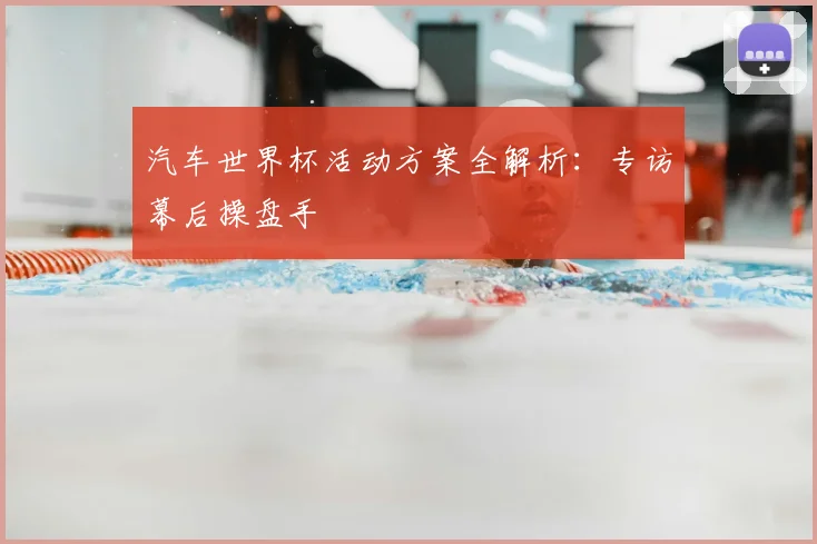 汽车世界杯活动方案全解析：专访幕后操盘手
