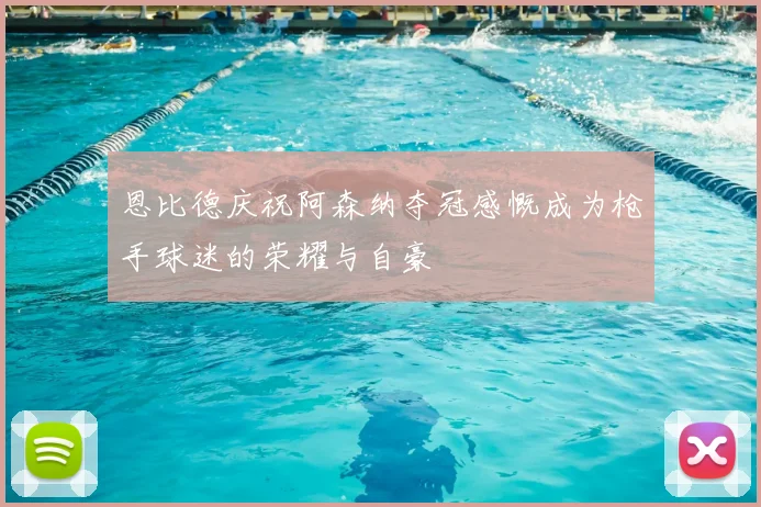 恩比德庆祝阿森纳夺冠感慨成为枪手球迷的荣耀与自豪