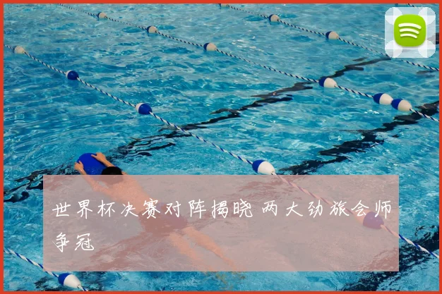 世界杯决赛对阵揭晓 两大劲旅会师争冠