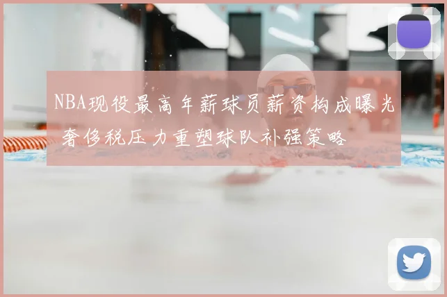 NBA现役最高年薪球员薪资构成曝光 奢侈税压力重塑球队补强策略