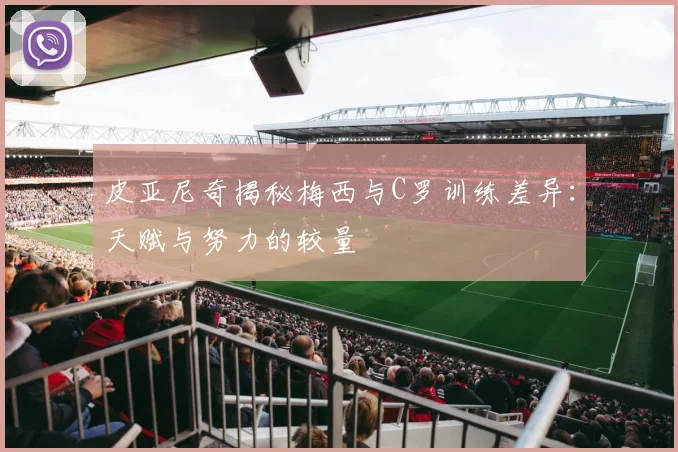 皮亚尼奇揭秘梅西与C罗训练差异：天赋与努力的较量