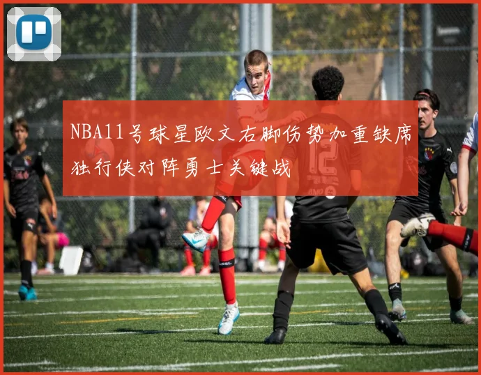NBA11号球星欧文右脚伤势加重缺席独行侠对阵勇士关键战