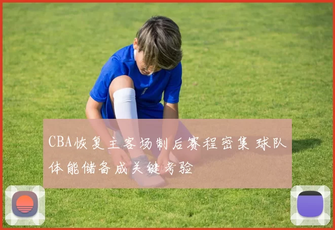 CBA恢复主客场制后赛程密集 球队体能储备成关键考验