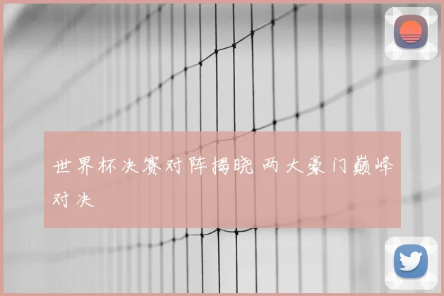 世界杯决赛对阵揭晓 两大豪门巅峰对决