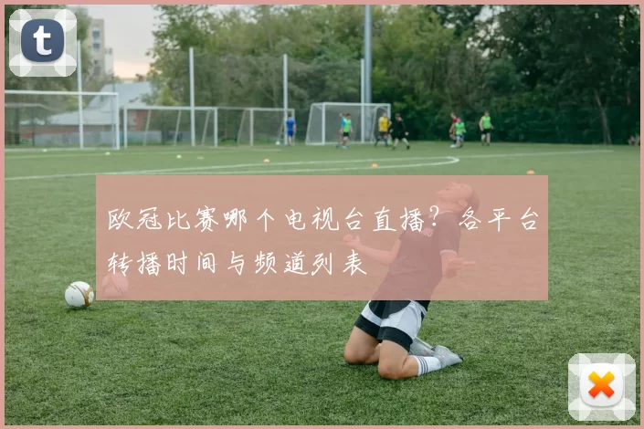欧冠比赛哪个电视台直播？各平台转播时间与频道列表