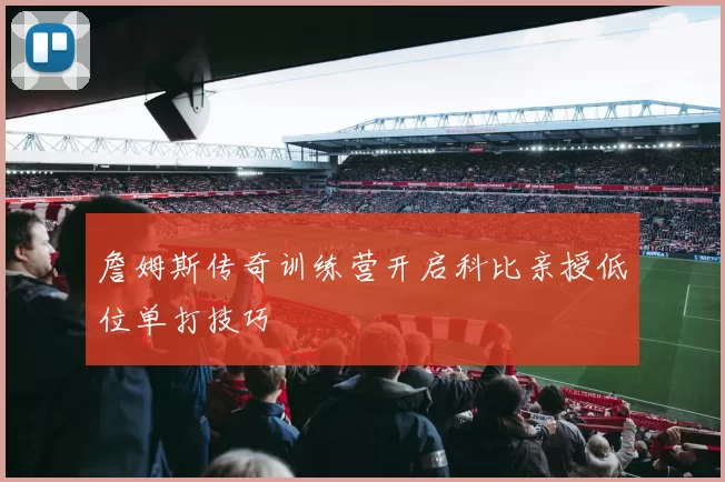 詹姆斯传奇训练营开启科比亲授低位单打技巧