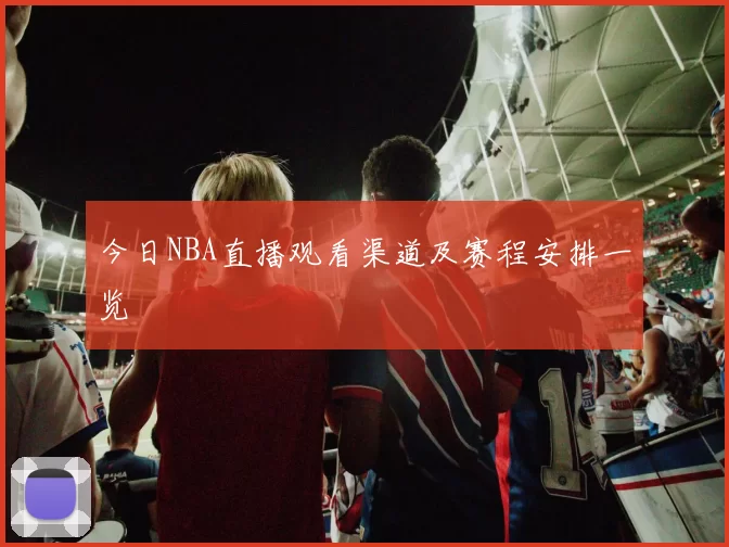 今日NBA直播观看渠道及赛程安排一览