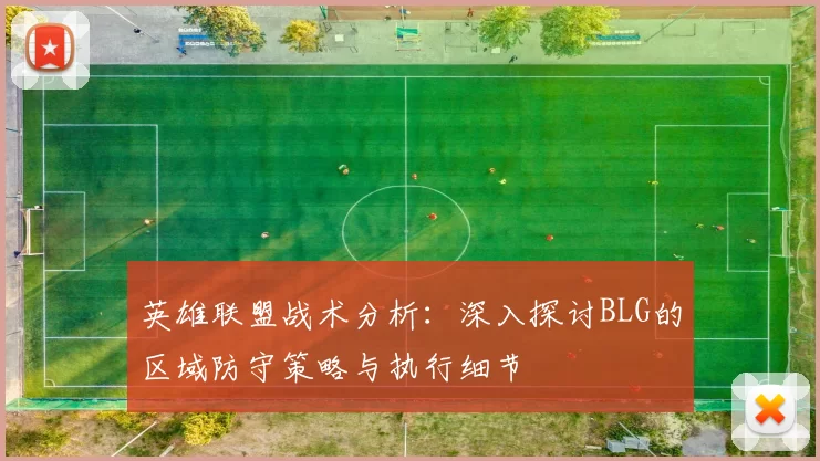 英雄联盟战术分析：深入探讨BLG的区域防守策略与执行细节