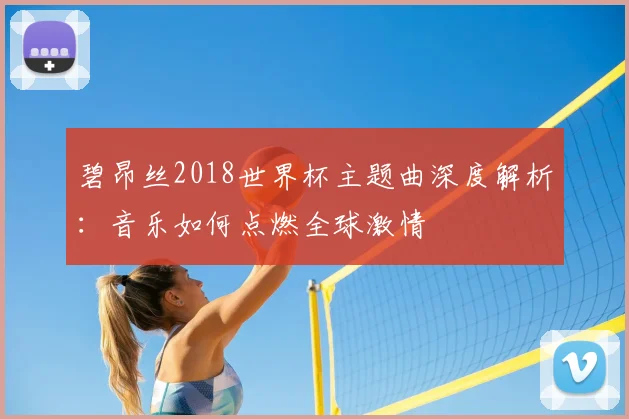 碧昂丝2018世界杯主题曲深度解析:音乐如何点燃全球激情