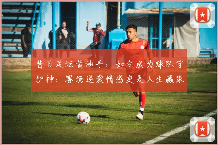 昔日足坛黄油手，如今成为球队守护神，赛场逆袭情感更是人生赢家