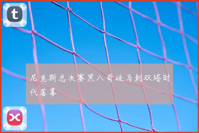 尼克斯总决赛黑八奇迹马刺双塔时代落幕
