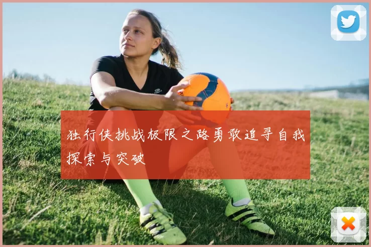 独行侠挑战极限之路勇敢追寻自我探索与突破