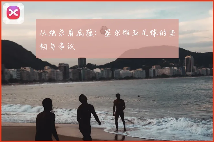 从绝杀看底蕴：塞尔维亚足球的坚韧与争议