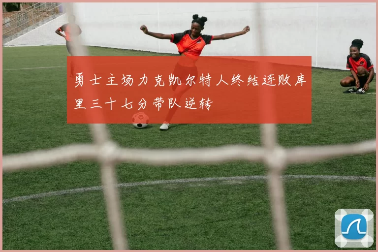 勇士主场力克凯尔特人终结连败库里三十七分带队逆转