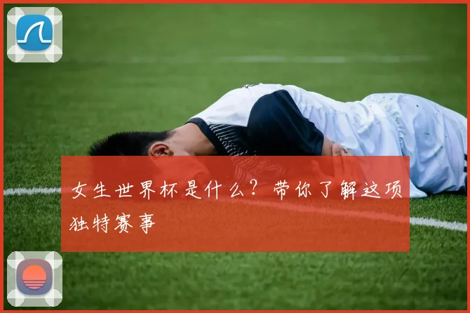 女生世界杯是什么?带你了解这项独特赛事