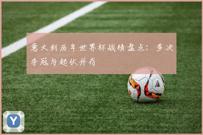 意大利历年世界杯战绩盘点：多次夺冠与起伏并存