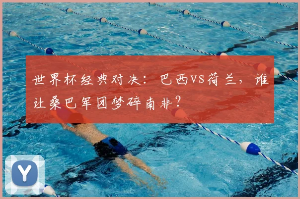 世界杯经典对决:巴西vs荷兰,谁让桑巴军团梦碎南非?