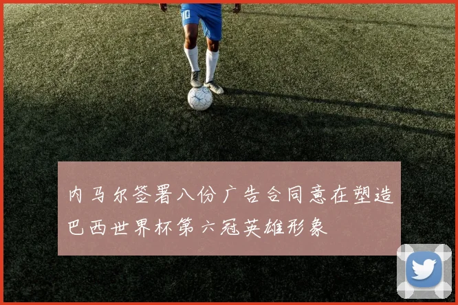 内马尔签署八份广告合同意在塑造巴西世界杯第六冠英雄形象