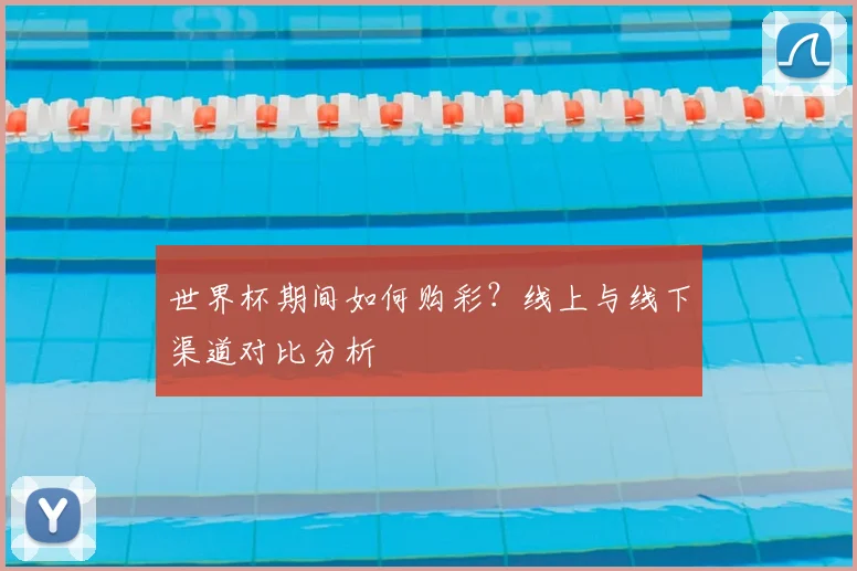 世界杯期间如何购彩？线上与线下渠道对比分析