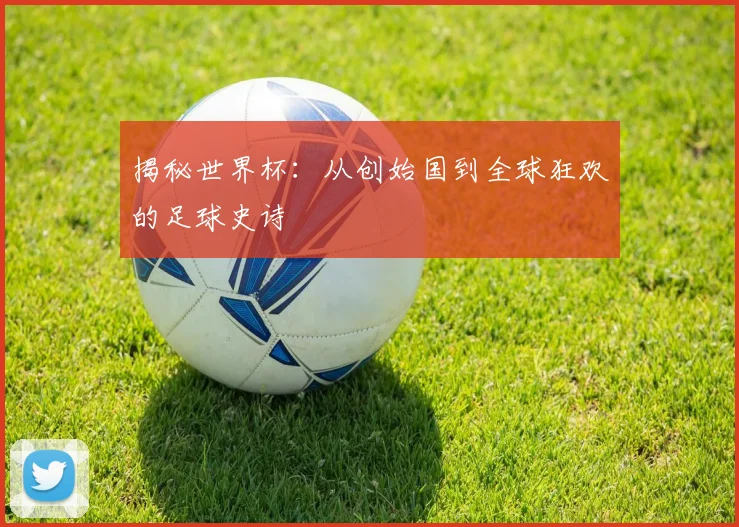 揭秘世界杯:从创始国到全球狂欢的足球史诗