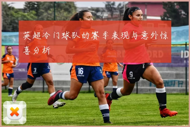 英超冷门球队的赛季表现与意外惊喜分析