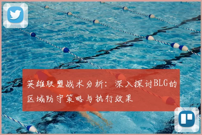 英雄联盟战术分析：深入探讨BLG的区域防守策略与执行效果