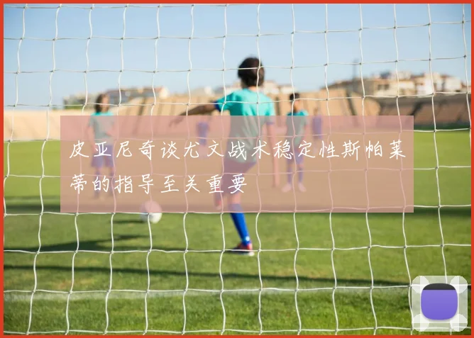 皮亚尼奇谈尤文战术稳定性斯帕莱蒂的指导至关重要