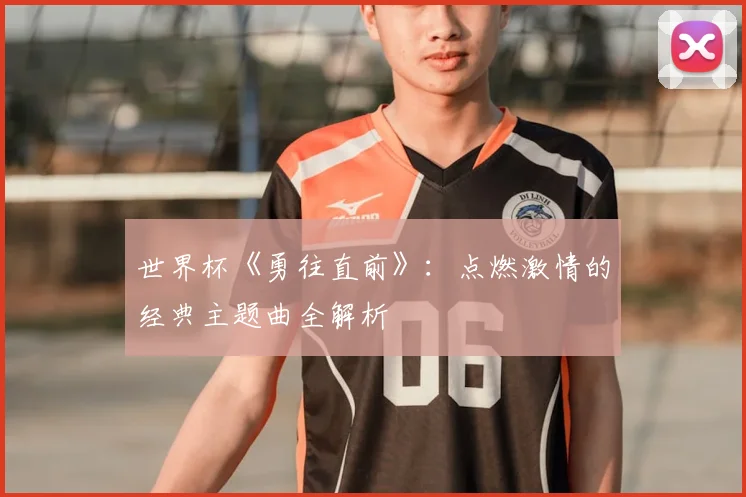 世界杯《勇往直前》:点燃激情的经典主题曲全解析