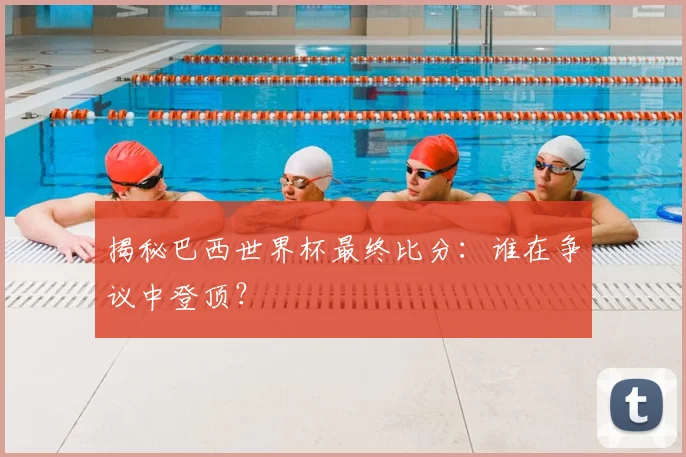 揭秘巴西世界杯最终比分:谁在争议中登顶?