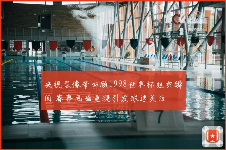 央视录像带回顾1998世界杯经典瞬间 赛事画面重现引发球迷关注