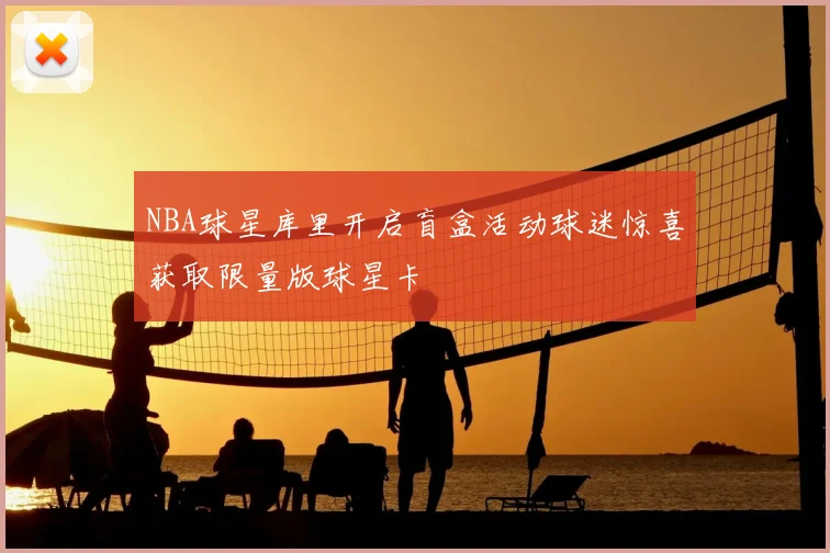 NBA球星库里开启盲盒活动球迷惊喜获取限量版球星卡