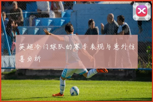 英超冷门球队的赛季表现与意外惊喜分析