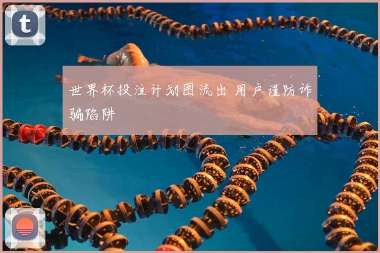 世界杯投注计划图流出 用户谨防诈骗陷阱