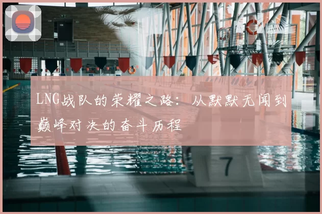 LNG战队的荣耀之路：从默默无闻到巅峰对决的奋斗历程